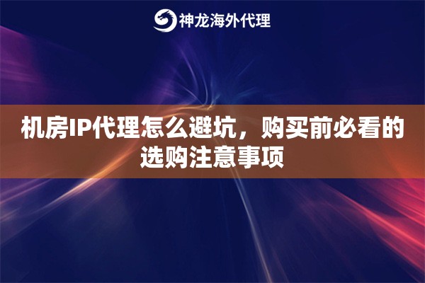 机房IP代理怎么避坑，购买前必看的选购注意事项
