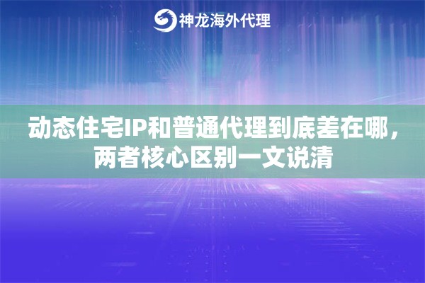 动态住宅IP和普通代理到底差在哪，两者核心区别一文说清