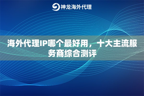 海外代理IP哪个最好用，十大主流服务商综合测评