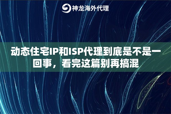 动态住宅IP和ISP代理到底是不是一回事，看完这篇别再搞混