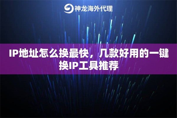 IP地址怎么换最快，几款好用的一键换IP工具推荐