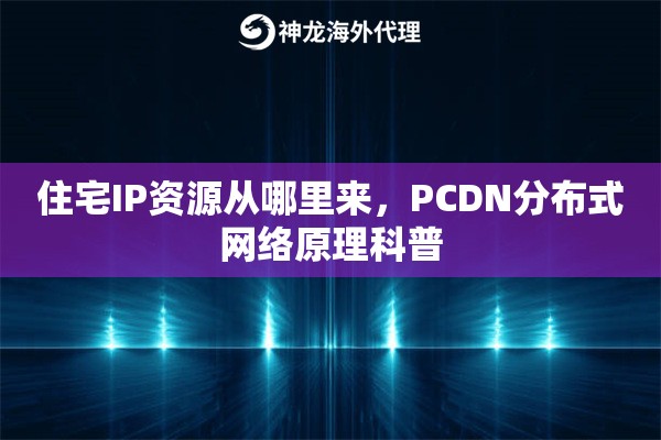 住宅IP资源从哪里来，PCDN分布式网络原理科普