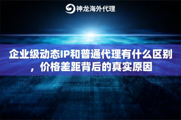 企业级动态IP和普通代理有什么区别，价格差距背后的真实原因