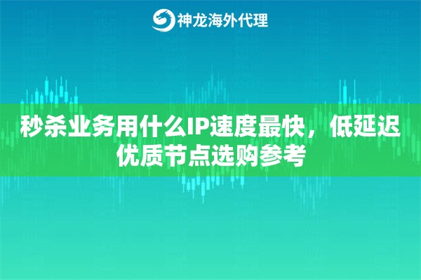 秒杀业务用什么IP速度最快，低延迟优质节点选购参考