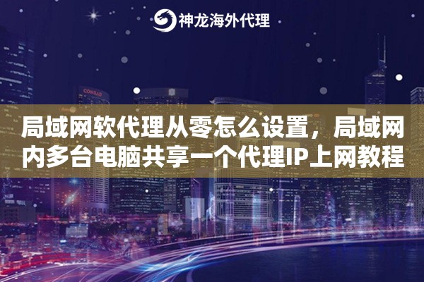 局域网软代理从零怎么设置，局域网内多台电脑共享一个代理IP上网教程