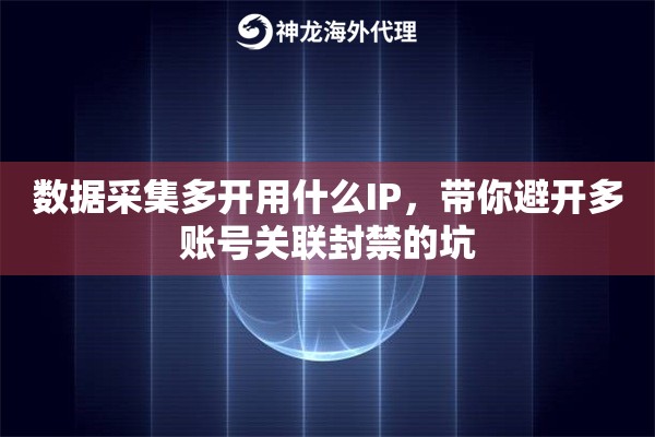 数据采集多开用什么IP，带你避开多账号关联封禁的坑
