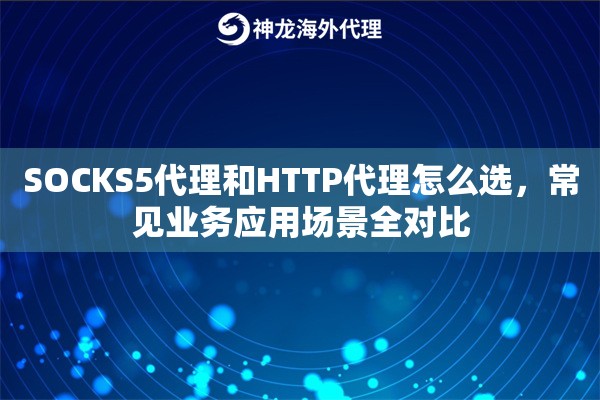 SOCKS5代理和HTTP代理怎么选，常见业务应用场景全对比