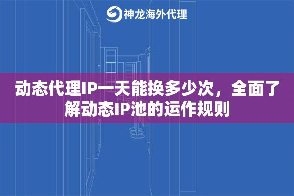 动态代理IP一天能换多少次，全面了解动态IP池的运作规则