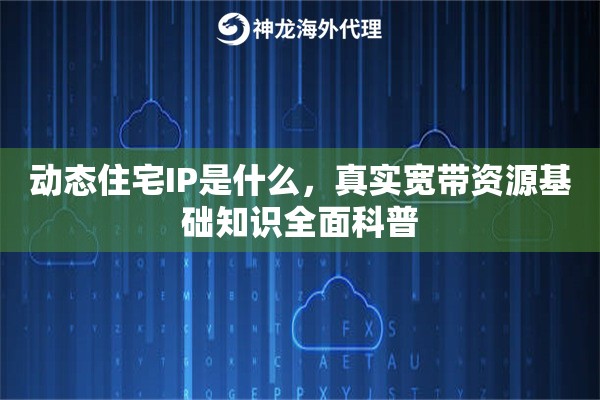 动态住宅IP是什么，真实宽带资源基础知识全面科普