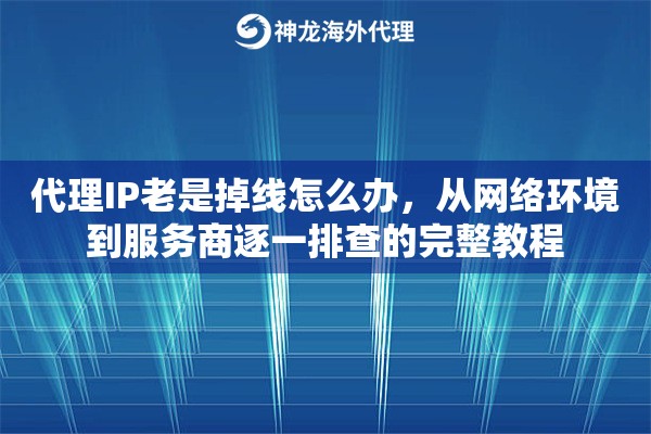 代理IP老是掉线怎么办，从网络环境到服务商逐一排查的完整教程