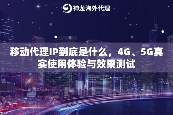 移动代理IP到底是什么，4G、5G真实使用体验与效果测试