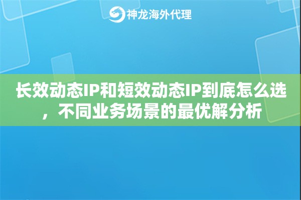 长效动态IP和短效动态IP到底怎么选，不同业务场景的最优解分析