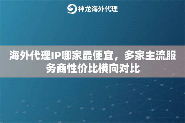 海外代理IP哪家最便宜，多家主流服务商性价比横向对比
