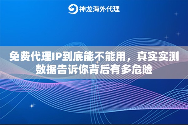 免费代理IP到底能不能用，真实实测数据告诉你背后有多危险