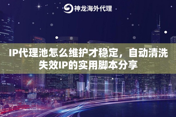 IP代理池怎么维护才稳定，自动清洗失效IP的实用脚本分享