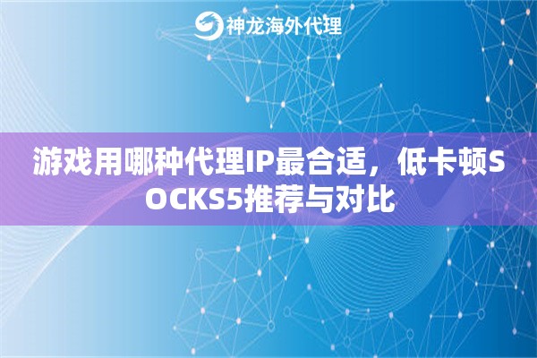 游戏用哪种代理IP最合适，低卡顿SOCKS5推荐与对比