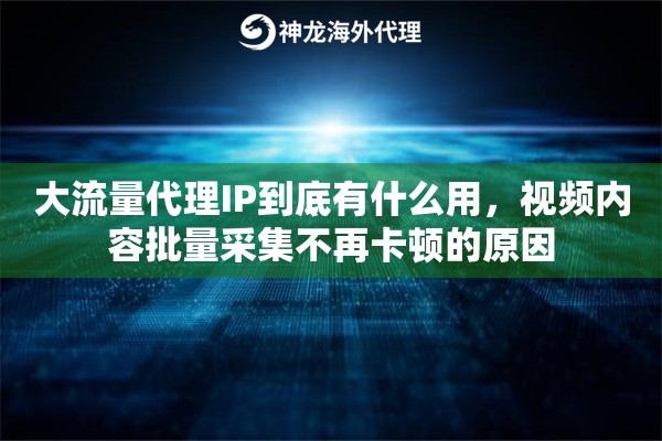 大流量代理IP到底有什么用，视频内容批量采集不再卡顿的原因