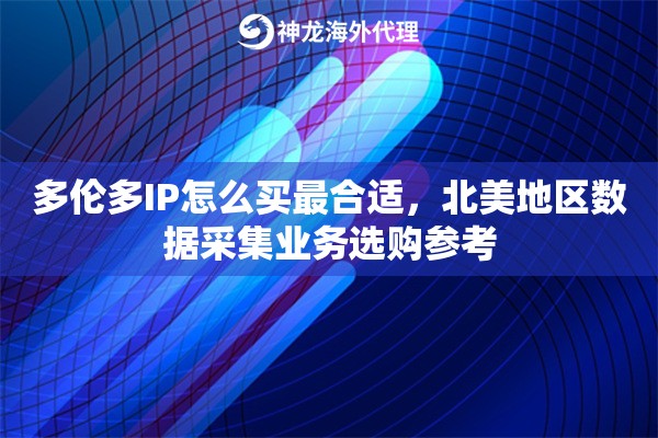 多伦多IP怎么买最合适，北美地区数据采集业务选购参考