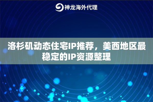洛杉矶动态住宅IP推荐，美西地区最稳定的IP资源整理