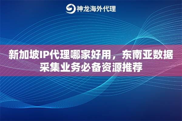 新加坡IP代理哪家好用，东南亚数据采集业务必备资源推荐