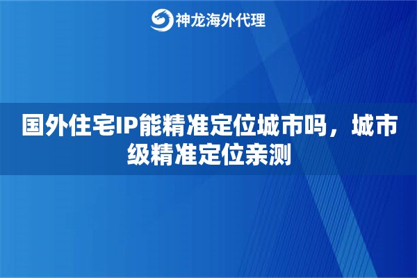 国外住宅IP能精准定位城市吗，城市级精准定位亲测