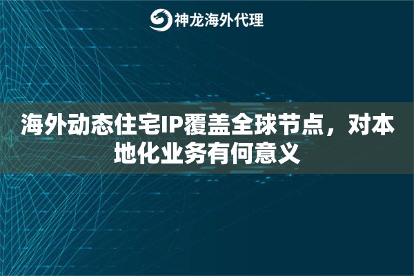 海外动态住宅IP覆盖全球节点，对本地化业务有何意义
