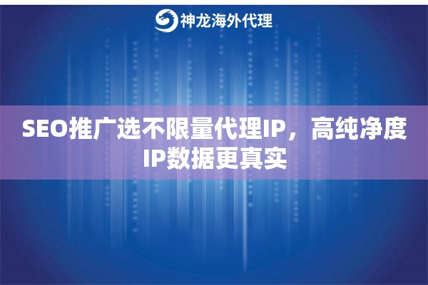 SEO推广选不限量代理IP，高纯净度IP数据更真实
