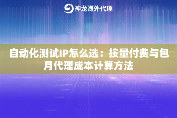 自动化测试IP怎么选:按量付费与包月代理成本计算方法 自动化测试IP怎么选:按量付费与包月代理成本计算方法