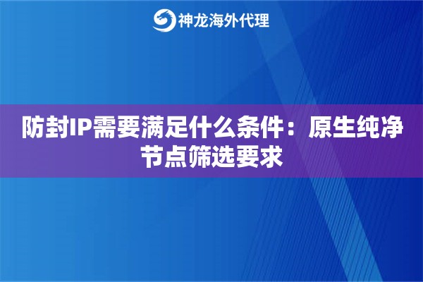 防封IP需要满足什么条件:原生纯净节点筛选要求 防封IP需要满足什么条件:原生纯净节点筛选要求