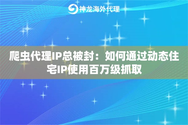 爬虫代理IP总被封：如何通过动态住宅IP使用百万级抓取