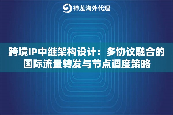 跨境IP中继架构设计：多协议融合的国际流量转发与节点调度策略