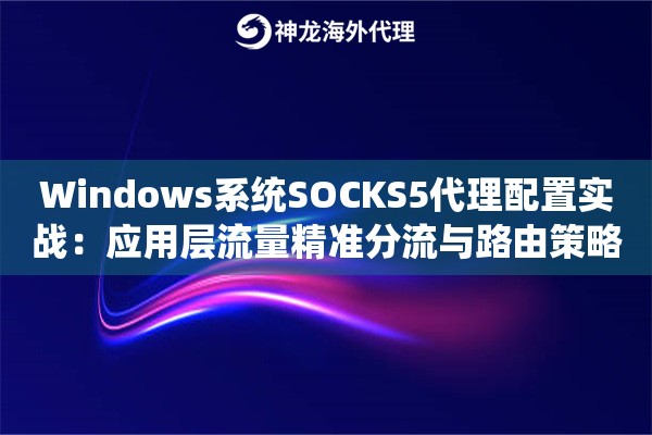 Windows系统SOCKS5代理配置实战：应用层流量精准分流与路由策略管理