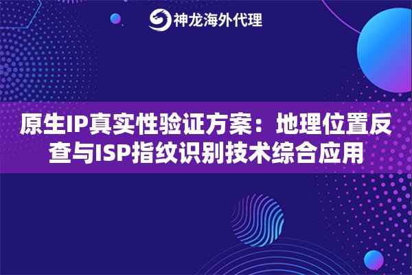 原生IP真实性验证方案：地理位置反查与ISP指纹识别技术综合应用
