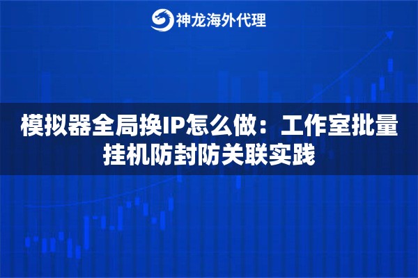 模拟器全局换IP怎么做：工作室批量挂机防封防关联实践