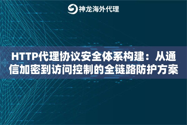 HTTP代理协议安全体系构建：从通信加密到访问控制的全链路防护方案