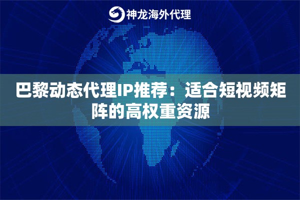 巴黎动态代理IP推荐：适合短视频矩阵的高权重资源