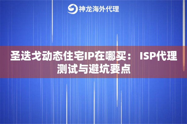 圣迭戈动态住宅IP在哪买： ISP代理测试与避坑要点