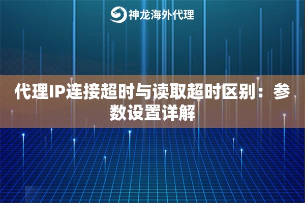 代理IP连接超时与读取超时区别：参数设置详解