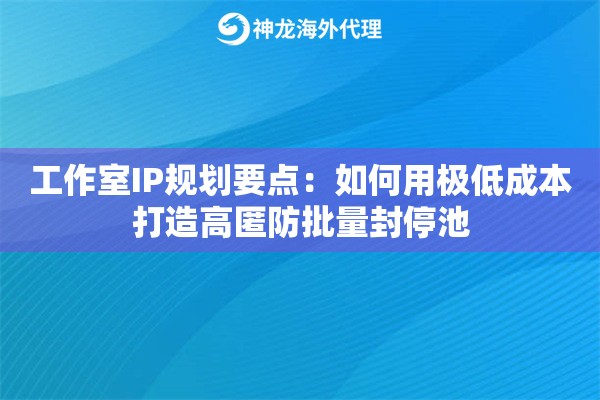 工作室IP规划要点:如何用极低成本打造高匿防批量封停池 工作室IP规划要点:如何用极低成本打造高匿防批量封停池
