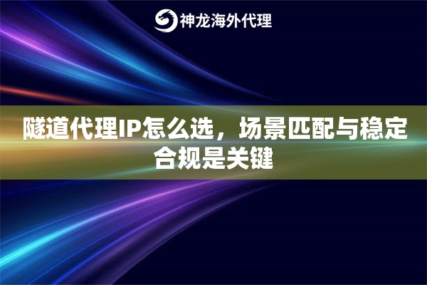 隧道代理IP怎么选，场景匹配与稳定合规是关键