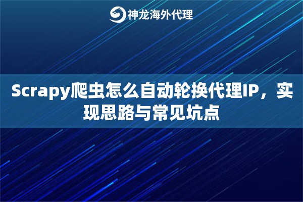 Scrapy爬虫怎么自动轮换代理IP，实现思路与常见坑点