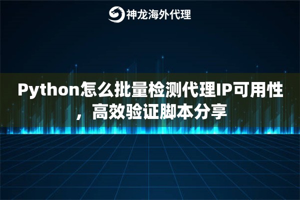 Python怎么批量检测代理IP可用性，高效验证脚本分享