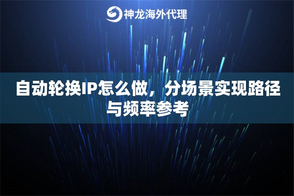 自动轮换IP怎么做，分场景实现路径与频率参考
