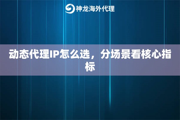 动态代理IP怎么选，分场景看核心指标