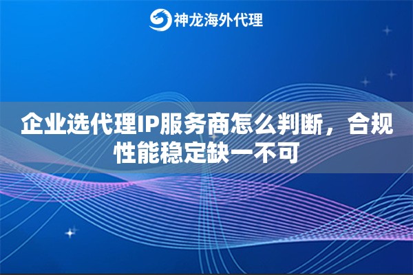 企业选代理IP服务商怎么判断，合规性能稳定缺一不可