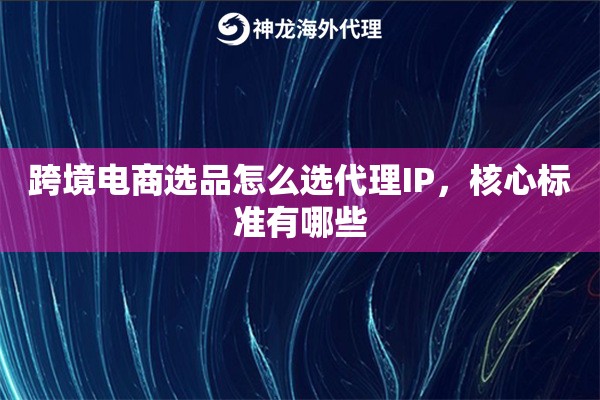 跨境电商选品怎么选代理IP，核心标准有哪些
