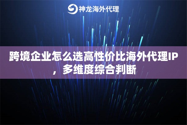 跨境企业怎么选高性价比海外代理IP，多维度综合判断