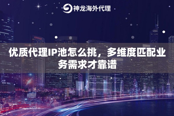 优质代理IP池怎么挑，多维度匹配业务需求才靠谱
