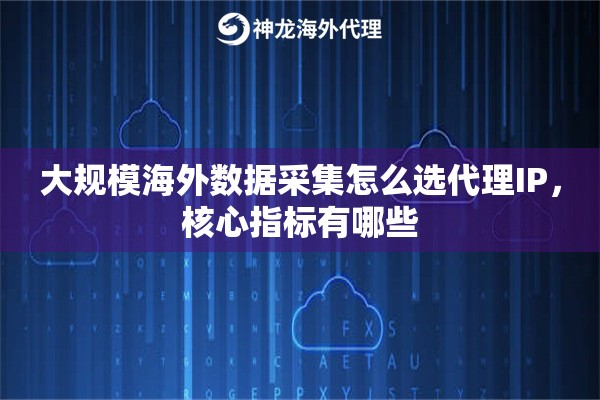 大规模海外数据采集怎么选代理IP，核心指标有哪些