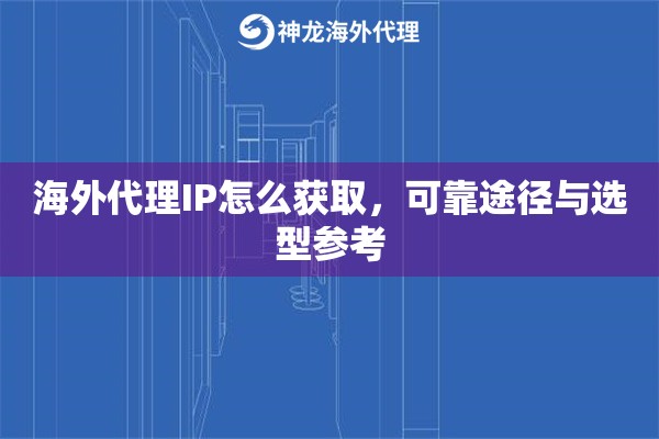 海外代理IP怎么获取，可靠途径与选型参考
